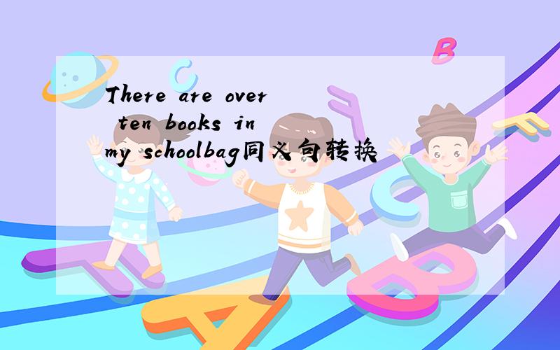 There are over ten books in my schoolbag同义句转换