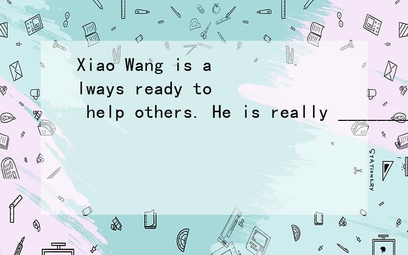 Xiao Wang is always ready to help others. He is really _________living Lei Feng