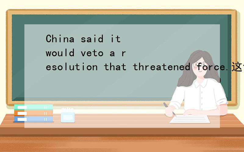 China said it would veto a resolution that threatened force.这句话的从句是什么结构啊?主要是这里threaten的意思不好确定。是预兆、预示的意思么？