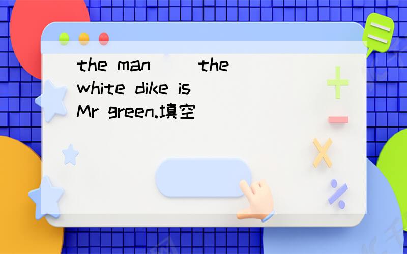 the man( )the white dike is Mr green.填空