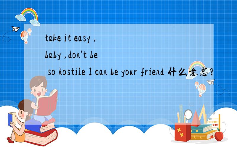 take it easy ,baby ,don't be so hostile I can be your friend 什么意思?