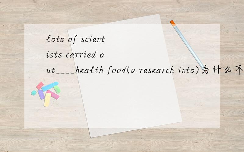 lots of scientists carried out____health food(a research into)为什么不填a research for?