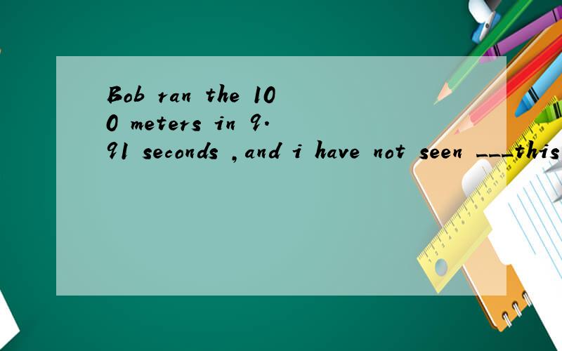 Bob ran the 100 meters in 9.91 seconds ,and i have not seen ___this yeara.the best b.better c.the most d.more
