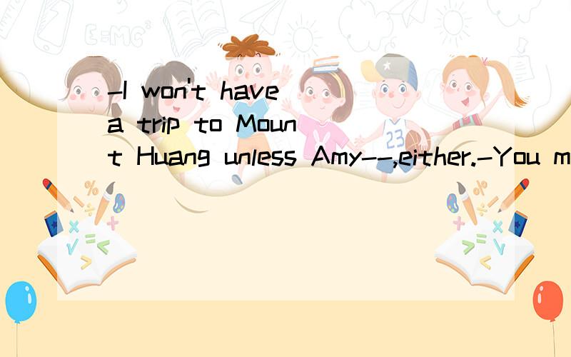 -I won't have a trip to Mount Huang unless Amy--,either.-You mean you're go if Amy goes?此句是复合句,因此句时态是将来时,从句用一般现在时态表示将来.提问：非常不理解,难道所有的复合句都是这种用法,不用