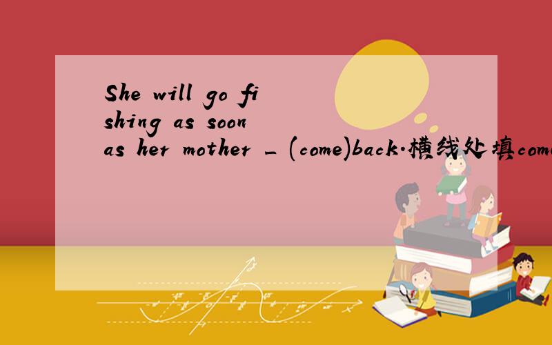 She will go fishing as soon as her mother _ (come)back.横线处填come的正确格式,为什么?