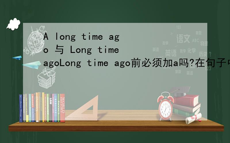 A long time ago 与 Long time agoLong time ago前必须加a吗?在句子中只用long time ago,不加a,符合语法吗?