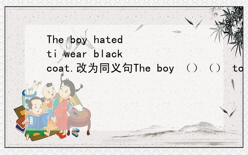 The boy hated ti wear black coat.改为同义句The boy （）（） to wear black coat.