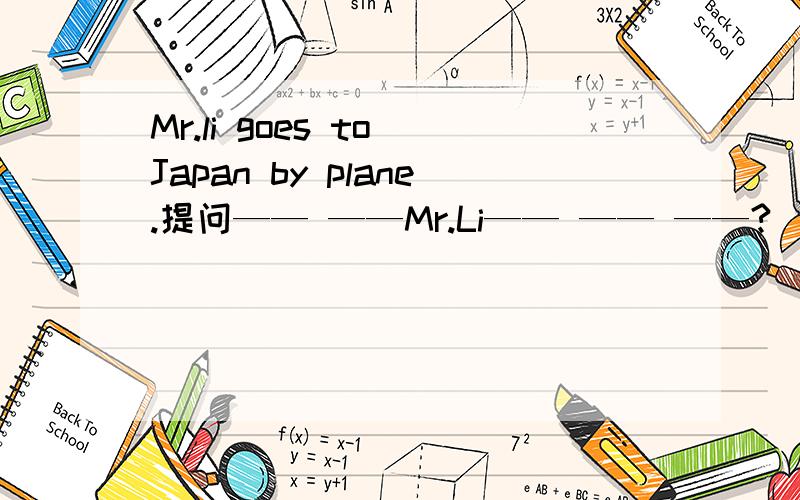 Mr.li goes to Japan by plane.提问—— ——Mr.Li—— —— ——?