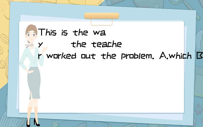This is the way___the teacher worked out the problem. A.which B.in which C.by which D.with which