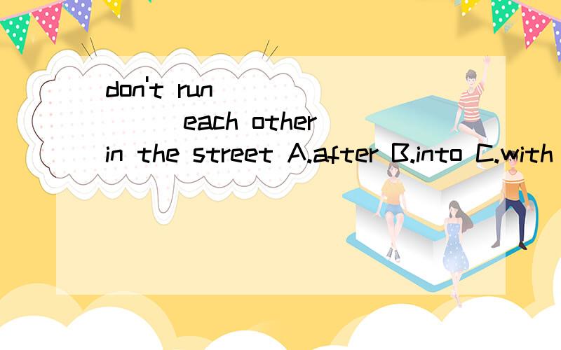 don't run _______each other in the street A.after B.into C.with D.at
