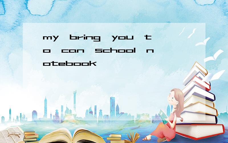my,bring,you,to,can,school,notebook