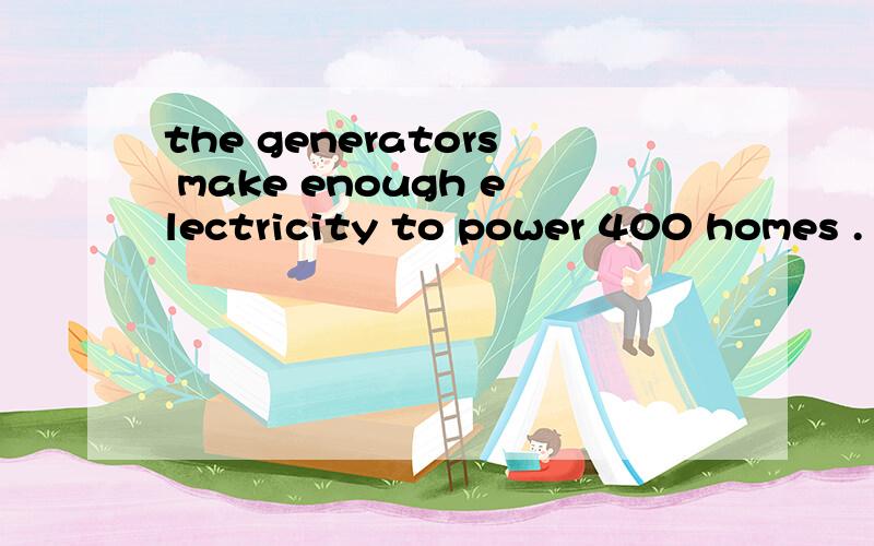 the generators make enough electricity to power 400 homes .