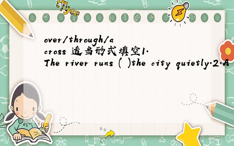 over/through/across 适当形式填空1.The river runs ( )the city quietly.2.A violent storm hung( )the mountains.3.You'd better be careful when you go( )the street.