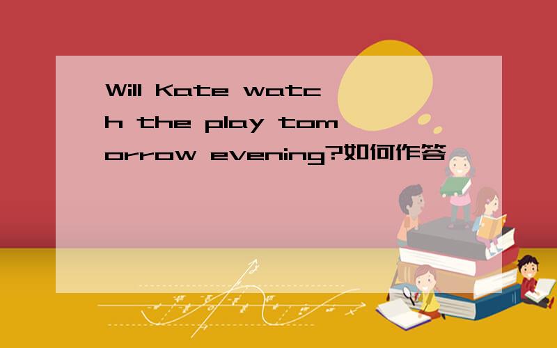 Will Kate watch the play tomorrow evening?如何作答