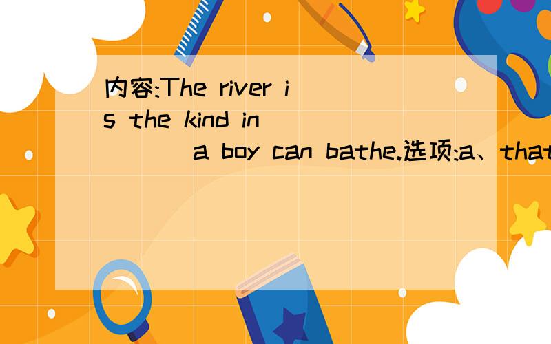 内容:The river is the kind in ___ a boy can bathe.选项:a、thatb、 whichc、 whered、 there选择哪个?为什么.