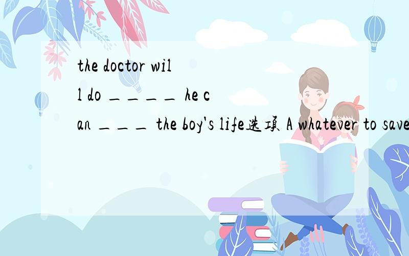 the doctor will do ____ he can ___ the boy's life选项 A whatever to save B however to save C whatever save D however save
