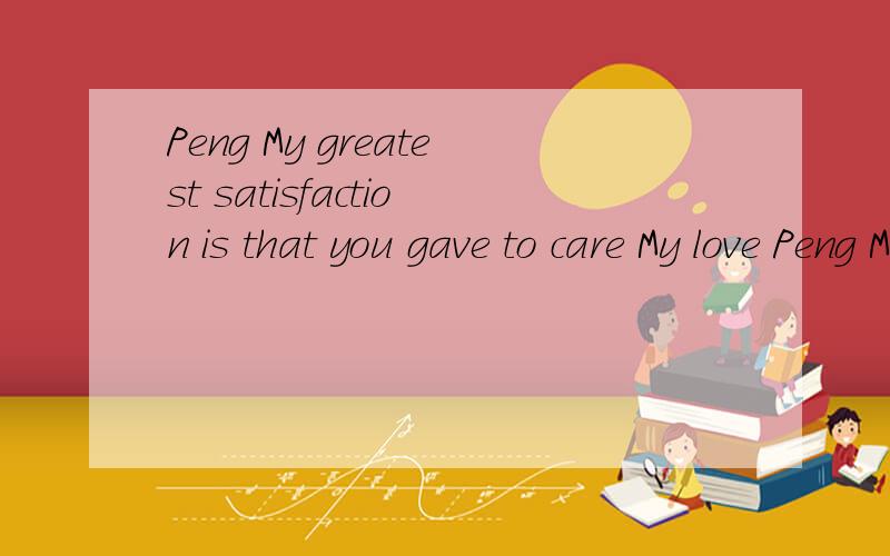 Peng My greatest satisfaction is that you gave to care My love Peng My greatest satisfaction is tha什么意思