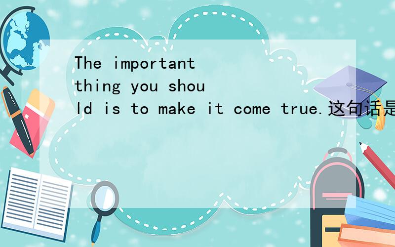 The important thing you should is to make it come true.这句话是什么从句?