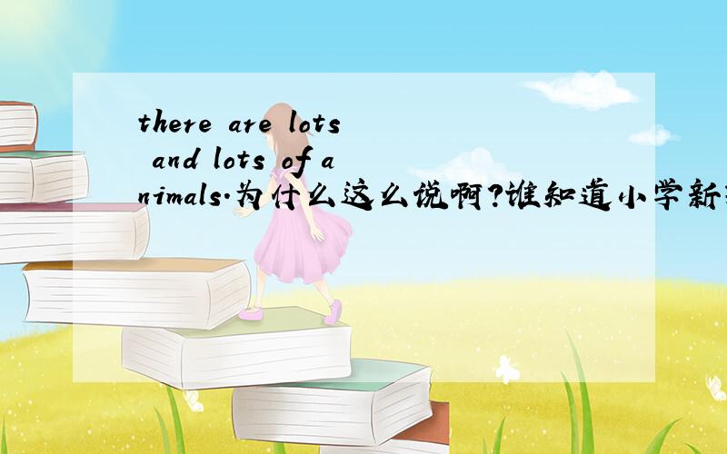 there are lots and lots of animals.为什么这么说啊?谁知道小学新标准（英语）的详细教案