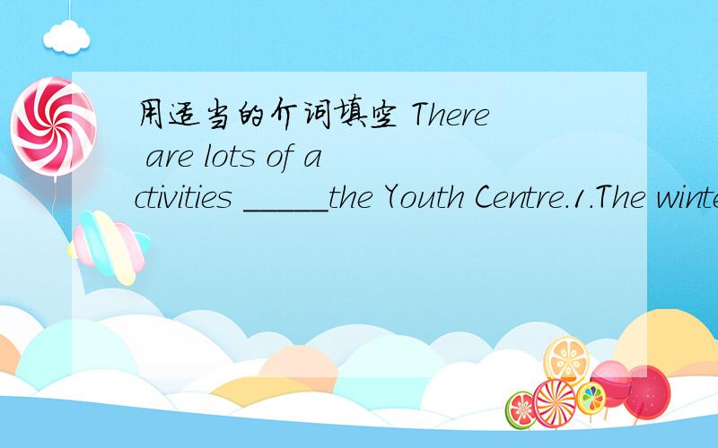 用适当的介词填空 There are lots of activities _____the Youth Centre.1.The winter h______is coming,and teaches and students will have a good rest.