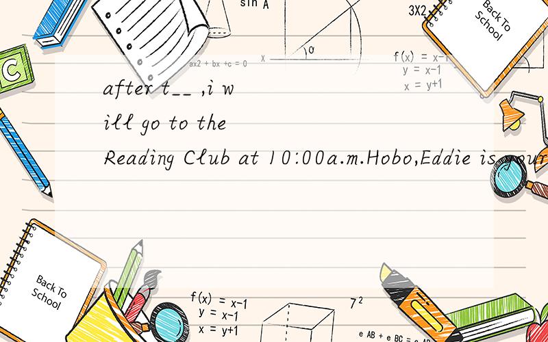 after t__ ,i will go to the Reading Club at 10:00a.m.Hobo,Eddie is your n___首字母!