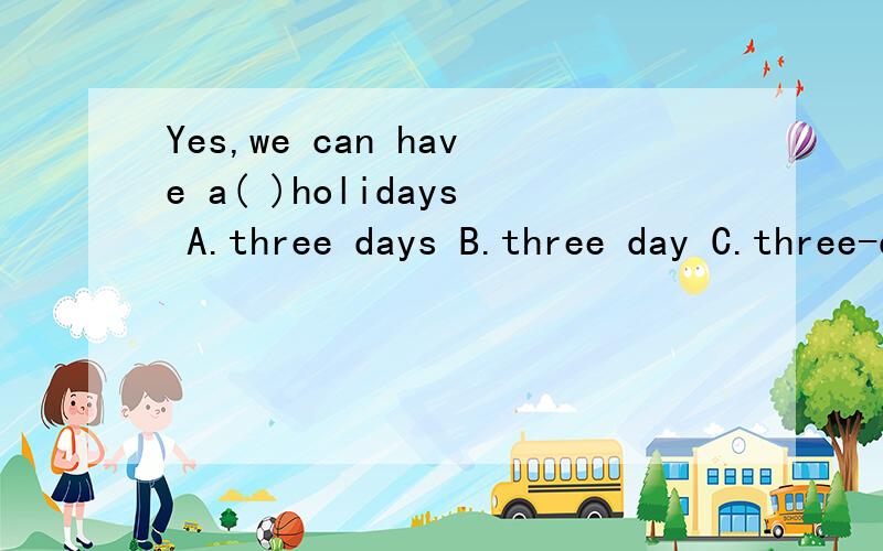 Yes,we can have a( )holidays A.three days B.three day C.three-day D.three-days 该选什么?为什么?