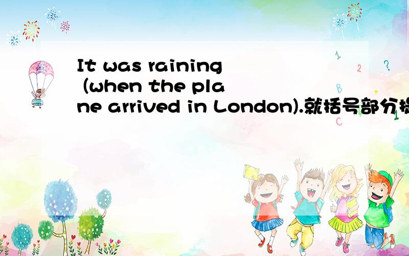 It was raining (when the plane arrived in London).就括号部分提问