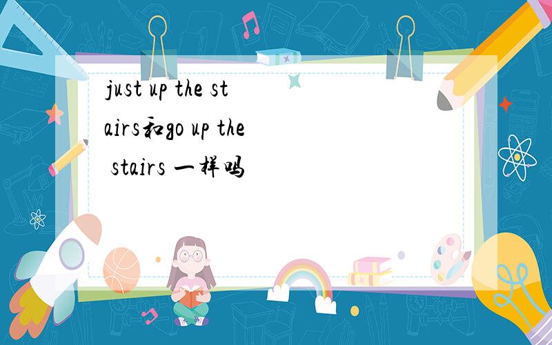 just up the stairs和go up the stairs 一样吗