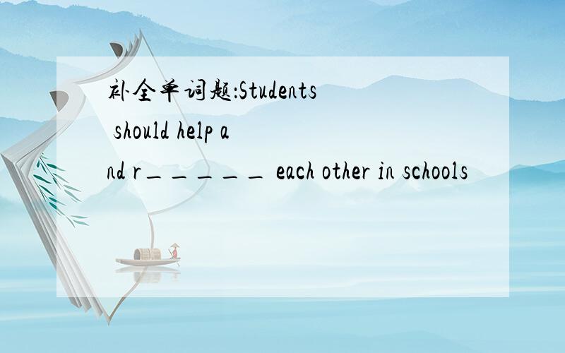 补全单词题：Students should help and r_____ each other in schools