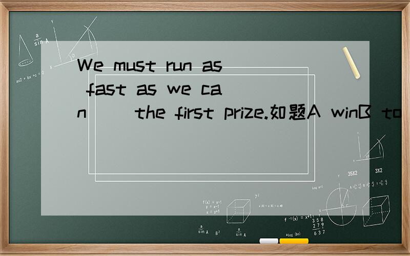 We must run as fast as we can（ ）the first prize.如题A winB to winC be winningD won