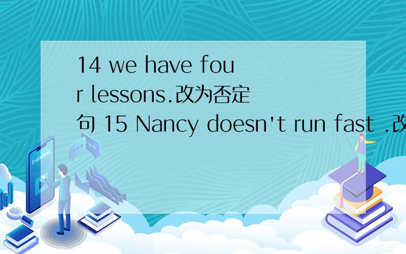 14 we have four lessons.改为否定句 15 Nancy doesn't run fast .改为肯定句16.My dog runs fast .否定句和一般疑问句 17 Mike has two letters for him.一般疑问句