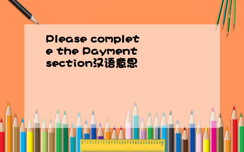 Please complete the Payment section汉语意思