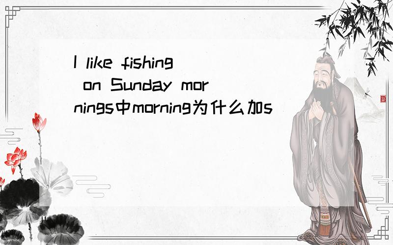 I like fishing on Sunday mornings中morning为什么加s