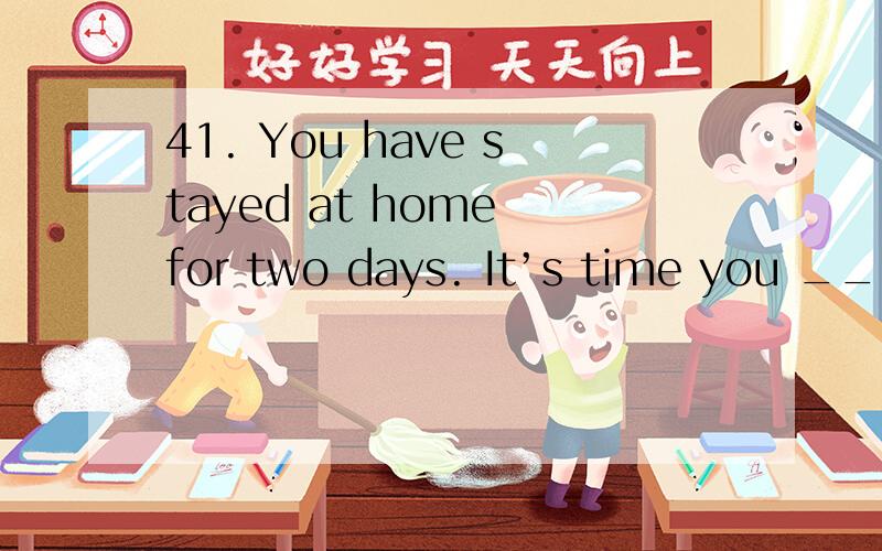 41. You have stayed at home for two days. It’s time you ____ for a walk.A. go out B. went out C. will go out D. would go out选哪个啊?并且帮忙说说IT'S TIME的用法 谢谢!
