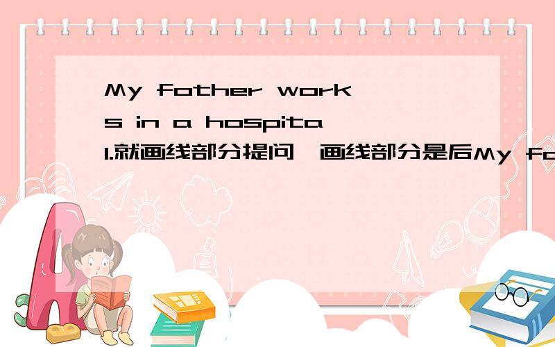 My fother works in a hospital.就画线部分提问,画线部分是后My fother works in a hospital.就画线部分提问,画线部分是后面的