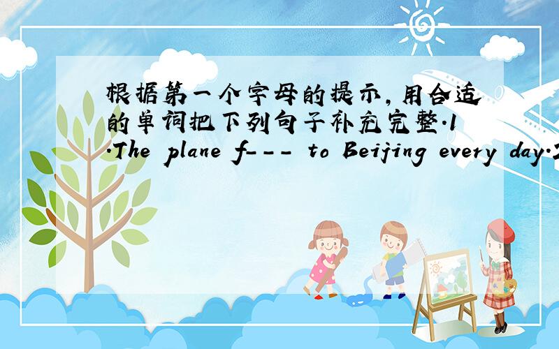 根据第一个字母的提示,用合适的单词把下列句子补充完整.1.The plane f--- to Beijing every day.2.How does your dad h--- at home?He sweeps the floor every day.