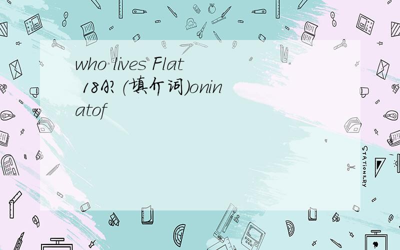 who lives Flat 18A?（填介词)oninatof