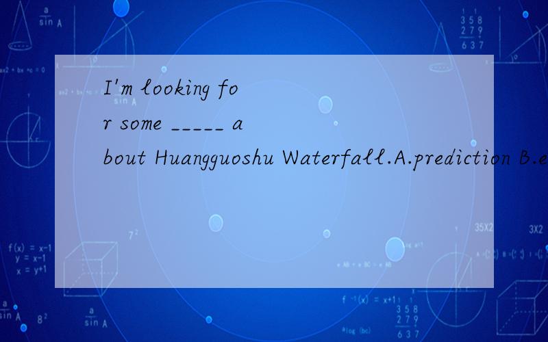 I'm looking for some _____ about Huangguoshu Waterfall.A.prediction B.experience C.information D.advice