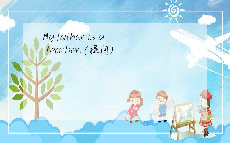 My father is a teacher.(提问)