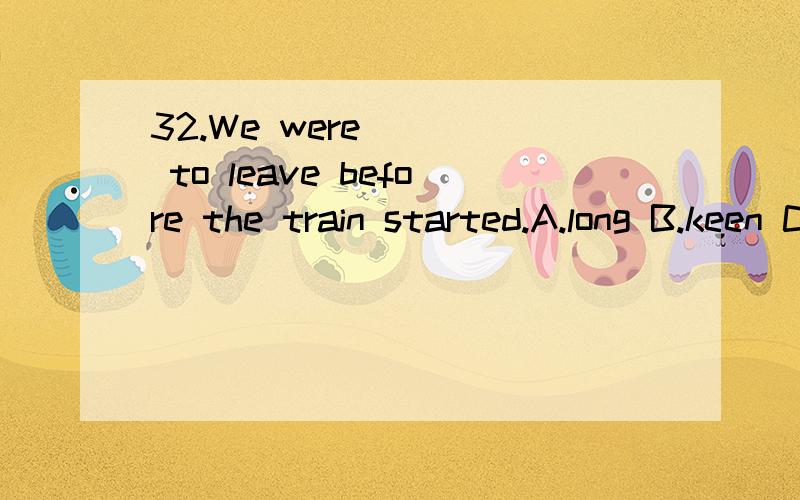 32.We were ___ to leave before the train started.A.long B.keen C.worried D.anxious怎么选?为什么?