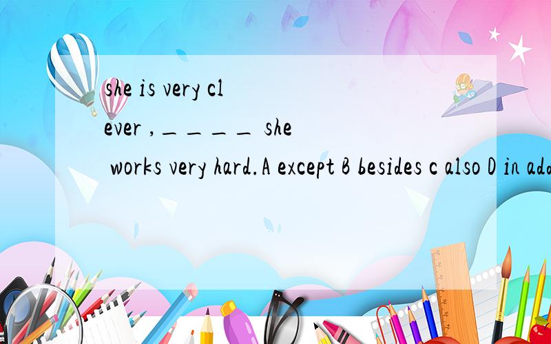 she is very clever ,____ she works very hard.A except B besides c also D in addition为什么选A呢,请说一下四个选项的区别,