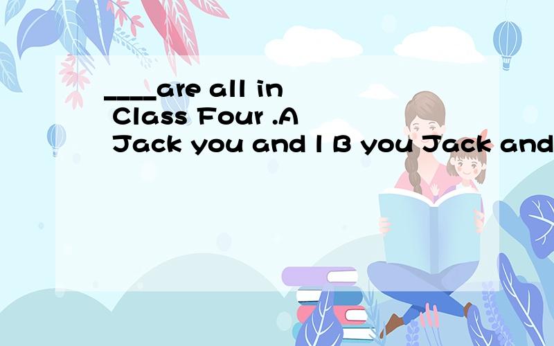 ____are all in Class Four .A Jack you and l B you Jack and l C Jack l and you D l,you jack