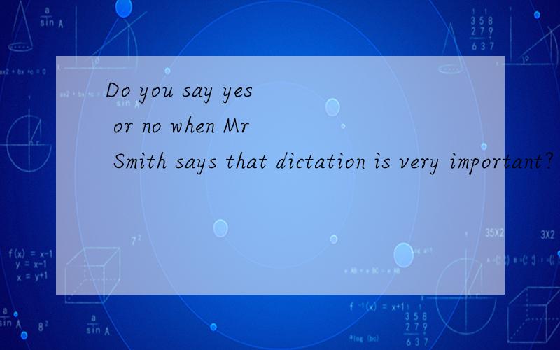 Do you say yes or no when Mr Smith says that dictation is very important?英译汉