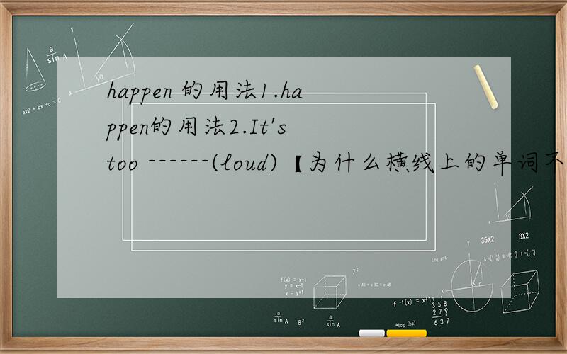 happen 的用法1.happen的用法2.It's too ------(loud)【为什么横线上的单词不填loudly?]3.far form 和far away的用法区别4.on computer,in comeputer,whit computer 用法哪一个是对的?5.of 和for的用法上有什么不同?6.Let's
