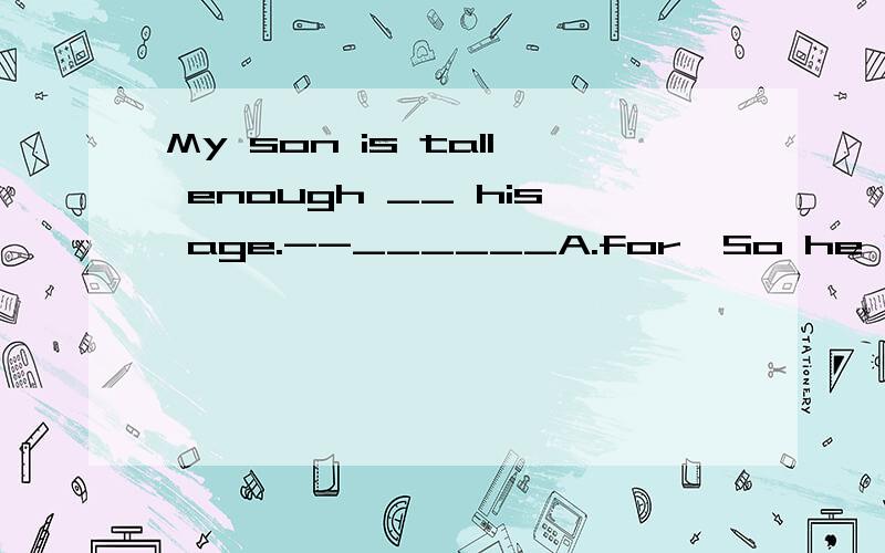 My son is tall enough __ his age.--______A.for,So he is.B.for,Yes,he is