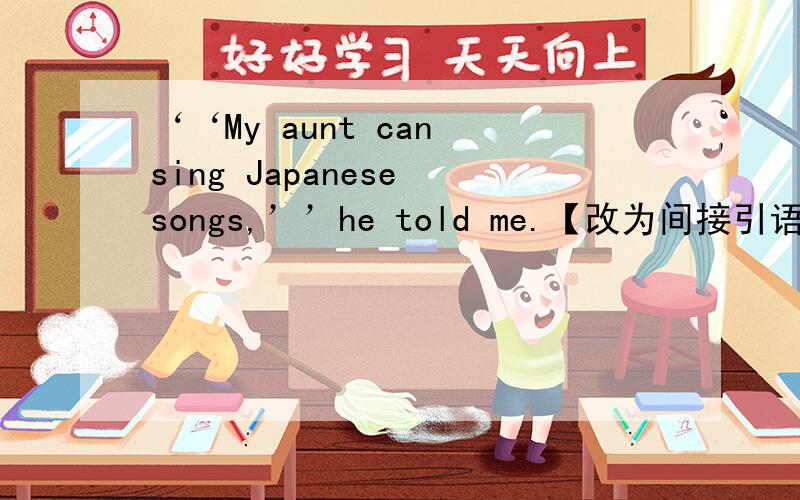 ‘‘My aunt can sing Japanese songs,’’he told me.【改为间接引语】帮帮忙