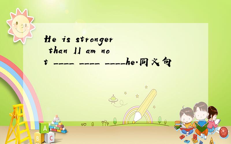 He is stronger than II am not ____ ____ ____he.同义句