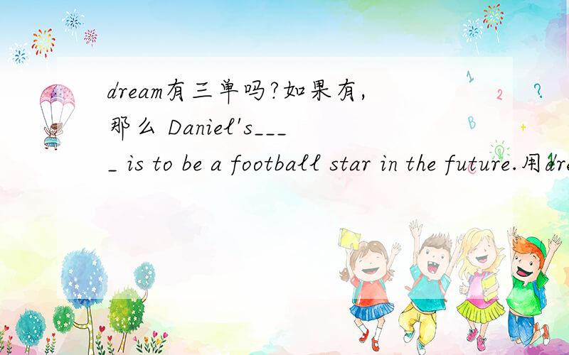 dream有三单吗?如果有,那么 Daniel's____ is to be a football star in the future.用dream的形式填写.