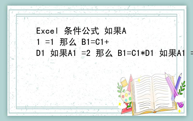 Excel 条件公式 如果A1 =1 那么 B1=C1+D1 如果A1 =2 那么 B1=C1*D1 如果A1 =3 那么 B1=C1/D1