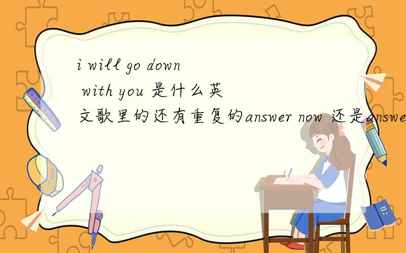 i will go down with you 是什么英文歌里的还有重复的answer now 还是answer什么的